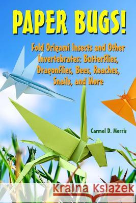 Paper Bugs!: Fold Origami Insects and Other Invertebrates; Butterflies, Dragonflies, Bees, Roaches, Snails, and More. Carmel D. Morris 9781475012606