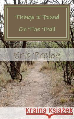 Things I Found On The Trail: Observations Along The Path Of Life Prelog, Eric 9781475012675 Createspace