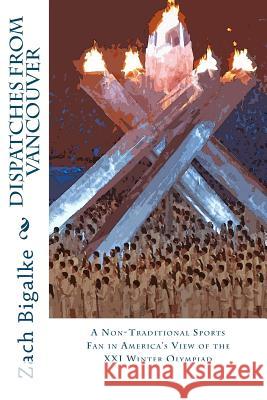 Dispatches from Vancouver: A Non-Traditional Sports Fan in America's View of the XXI Winter Olympiad Zach Bigalke 9781475014617 Createspace