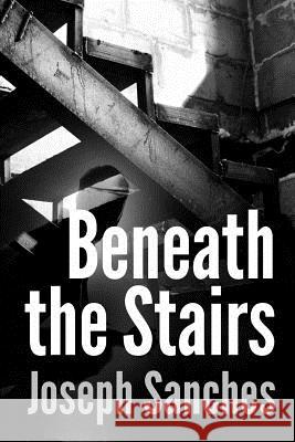 Beneath the Stairs Joseph A. Sanches 9781475015812