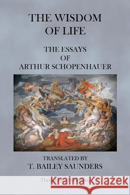 The Wisdom of Life - The Essays of Arthur Schopenhauer Arthur Schopenhauer T. Bailey Saunders 9781475017533