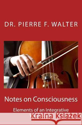 Notes on Consciousness: Elements of an Integrative Worldview Dr Pierre F. Walter 9781475025507 Createspace Independent Publishing Platform