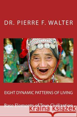 Eight Dynamic Patterns of Living: Base Elements of True Civilization Dr Pierre F. Walter 9781475025651 Createspace Independent Publishing Platform