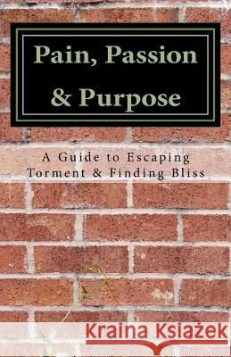 Pain, Passion & Purpose: A Guide to Escaping Torment & Finding Bliss Marci Wise 9781475032543