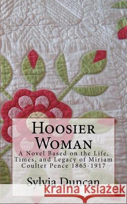 Hoosier Woman: A Novel Based on the Life, Times, and Legacy of Miriam Coulter Pence 1865-1917 Sylvia Freese Duncan 9781475032796