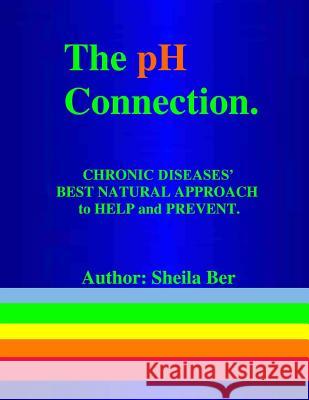 THE pH CONNECTION - CHRONIC DISEASES' BEST NATURAL APPROACH TO HELP AND PREVENT. By SHEILA BER - NATUROPATHIC CONSULTANT.: CHRONIC DISEASES' Best Natu Ber, Sheila 9781475036817 Createspace
