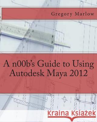 A n00b's Guide to Using Autodesk Maya 2012 Marlow, Gregory 9781475037517 Createspace