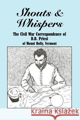 Shouts & Whispers: The Civil War Correspondence of D.D. Priest of Mount Holly, Vermont Nancy D. Wilson 9781475041040