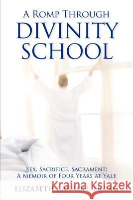 A Romp Through Divinity School: Sex, Sacrifice, Sacrament: A Memoir of Four Years at Yale Elizabeth Carroll Trang 9781475042030