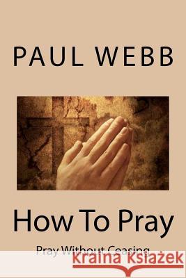 How To Pray: Pray without Ceasing Webb, Paul 9781475043730 Createspace