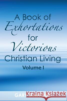 A Book of Exhortations: For Victorious Christian Living Gary Stafford 9781475043976 Createspace