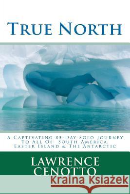 True North: A Captivating 85-Day Solo Journey To All of South America & Easter Island & The Antarctic Cenotto V., Lawrence Arthur 9781475044348 Createspace