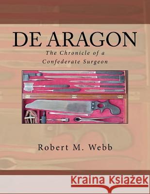 DE ARAGON The Chronicle of a Confederate Surgeon Webb, Robert M. 9781475046168 Createspace