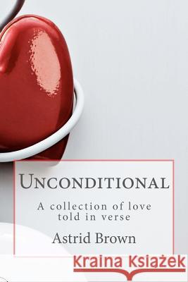 Unconditional: A collection of love told in verse Brown, Astrid 9781475046779 Createspace