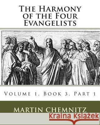 The Harmony of the Four Evangelists, Volume 3, Part 1 Martin Chemnitz James D. Heiser Richard J. Dinda 9781475046939 Createspace