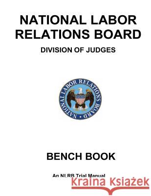National Labor Relations Board Division of Judges: BENCH BOOK: An NLRB Trial Manual Government, United States 9781475055146 Createspace