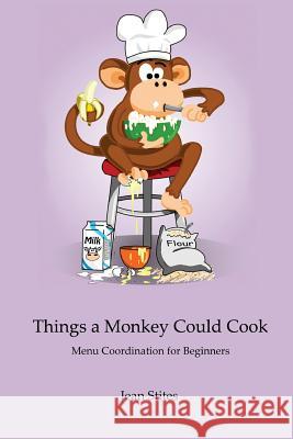 Things a Monkey Could Cook: Menu Coordination for Beginners Jean Stites 9781475056433 Createspace