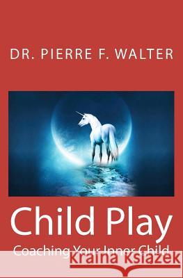 Child Play: Coaching Your Inner Child Dr Pierre F. Walter 9781475056716 Createspace