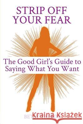 Strip Off Your Fear: The Good Girl's Guide to Saying What You Want Betsy Talbot 9781475056761