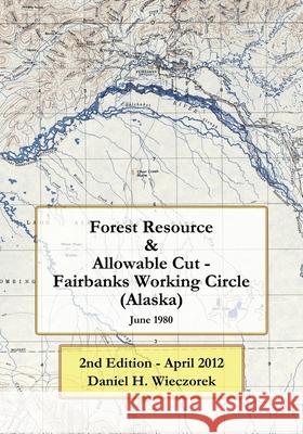 Forest Resource & Allowable Cut - Fairbanks Working Circle (Alaska): 2nd Edition - April 2012 Daniel H Wieczorek 9781475056839