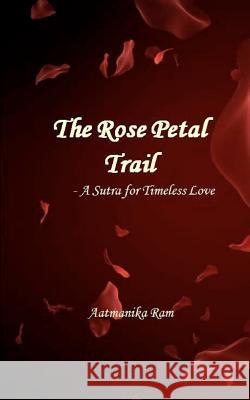The Rose Petal Trail: A Sutra for Timeless Love Aatmanika Ram 9781475056938 Createspace