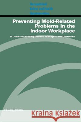 Preventing Mold-Related Problems in the Indoor Workplace: A Guide for Building Owners, Managers and Occupants: OSHA 3304-04n 2006 United States Government 9781475058192 Createspace