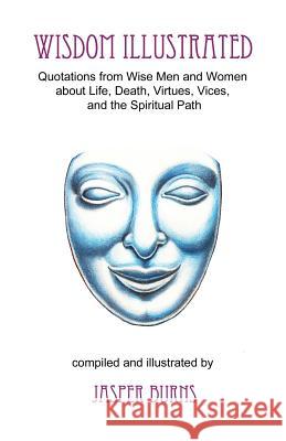Wisdom Illustrated: Quotations from Wise Men and Women about Life, Death, Virtues, Vices, and the Spiritual Path Jasper Burns 9781475058680 Createspace