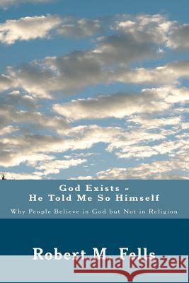 God Exists - He Told Me So Himself: Why People Believe in God But Not in Religion Robert M. Fells 9781475059021 Createspace