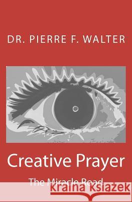 Creative Prayer: The Miracle Road Dr Pierre F. Walter 9781475061857 Createspace