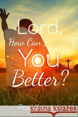 Lord, How Can I Serve You Better? Paul Kacsur 9781475068658 Createspace