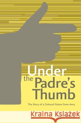 Under The Padre's Thumb: The Story of a Colossal Statue Gone Awry Hewitt, John 9781475069853 Createspace