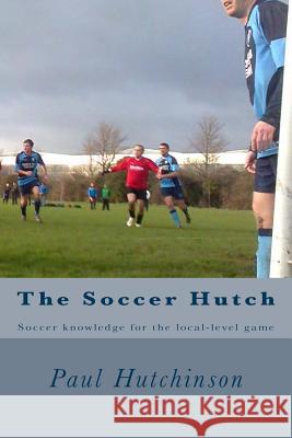 The Soccer Hutch: Soccer knowledge for the local-level game Hutchinson, Paul 9781475073072 Createspace