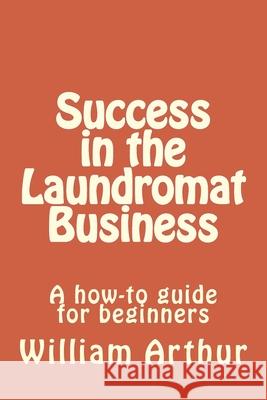 Success in the Laundromat Business: A how-to guide for beginners Arthur, William 9781475073515