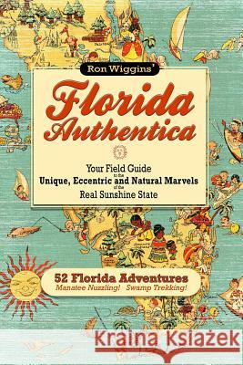 Florida Authentica: Your field guide to the unique, eccentric, and natural marvels of the real Sunshine State Wiggins, Ron 9781475076110 Createspace