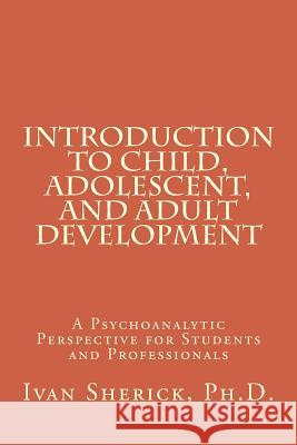 Introduction to Child, Adolescent, and Adult Development: A Psychoanalytic Perspective for Students and Professionals Phd Ivan Sherick 9781475078930 