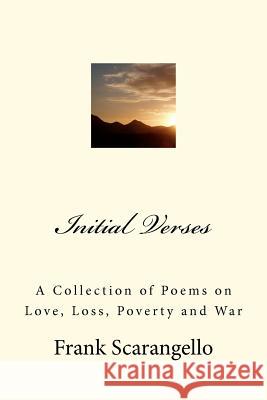 Initial Verses: A Collection of Poems on Love, Loss, Poverty and War MR Frank Scarangello 9781475082685 Createspace