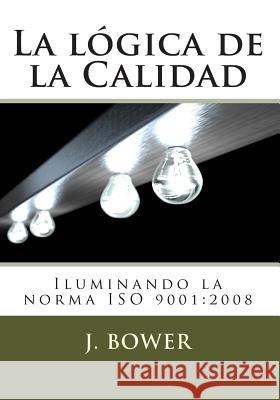 La lógica de la Calidad: Iluminando la norma ISO 9001:2008 Bower, J. 9781475090796 Createspace