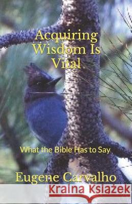 Acquiring Wisdom Is Vital: What the Bible Has to Say Eugene Carvalho 9781475094602 Createspace