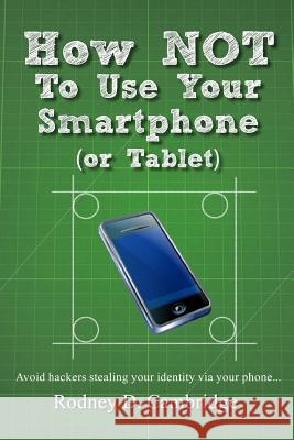 How NOT To Use Your Smartphone: Avoid hackers stealing your identity via your phone Cambridge, Rodney D. 9781475097009 Createspace