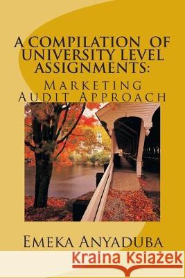 A Compilation of University Level Assignments: Marketing Audit Approach Emeka Anyaduba 9781475098051