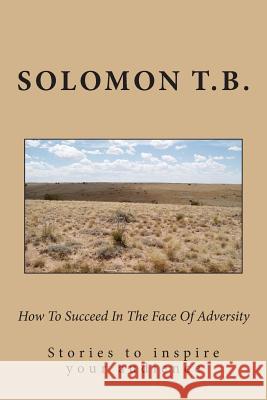 How To Succeed In The Face Of Adversity: Stories to inspire your audiennce B, Solomon T. 9781475098297 Createspace
