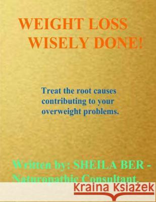 Weight Loss Wisely Done!: Best Advice by Treating the Root Causes of Your Weight Problems. Sheila Shulla Ber 9781475098389