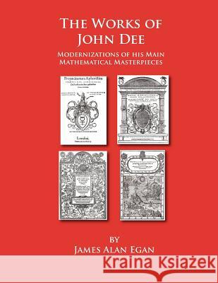 The Works of John Dee: Modernizations of his Main Mathematical Masterpieces Egan, James Alan 9781475099157 Createspace