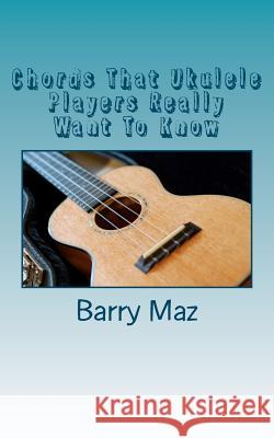 Chords That Ukulele Players Really Want To Know Maz, Barry 9781475100419 Createspace