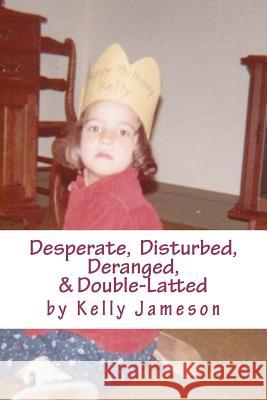 Desperate, Disturbed, Deranged, & Double-Latted Kelly Jameson 9781475104363