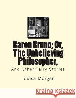 Baron Bruno; Or, The Unbelieving Philosopher,: And Other Fairy Stories Morgan, Louisa 9781475106091 Createspace