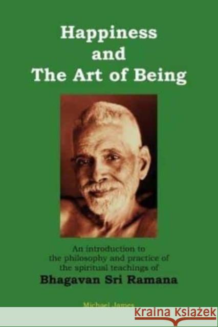 Happiness and the Art of Being: An introduction to the philosophy and practice of the spiritual teachings of Bhagavan Sri Ramana (Second Edition) James, Michael 9781475111576 Createspace