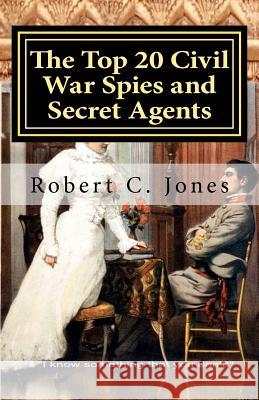 The Top 20 Civil War Spies and Secret Agents Robert C. Jones 9781475113884 Createspace