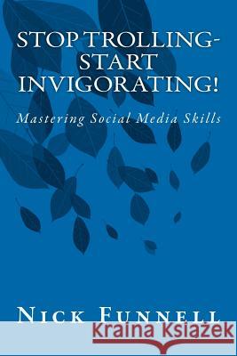 Stop Trolling- Start Invigorating!: Mastering Social Media Skills Nick Funnell 9781475116793 Createspace