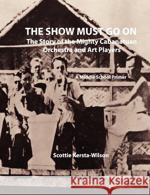 The Show Must Go On: The Story of the Mighty Cabanatuan Orchestra and Art Players Kersta-Wilson, Scottie 9781475116823